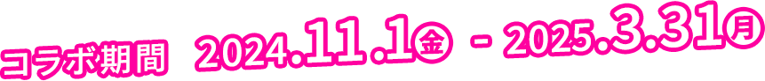 コラボ期間  2024.11.1(金) - 2025.3.31(月)